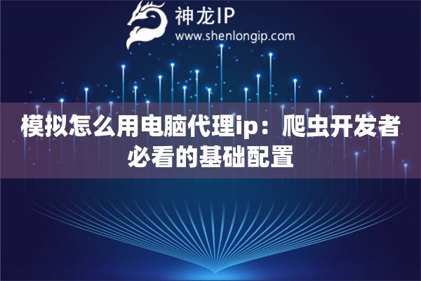 模擬怎么用電腦代理ip：爬蟲開發(fā)者必看的基礎(chǔ)配置