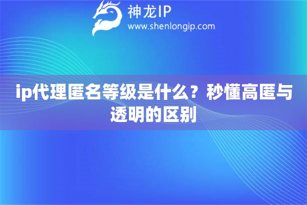 ip代理匿名等級(jí)是什么？秒懂高匿與透明的區(qū)別