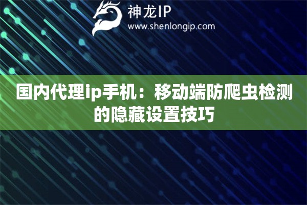 國內(nèi)代理ip手機(jī)：移動端防爬蟲檢測的隱藏設(shè)置技巧
