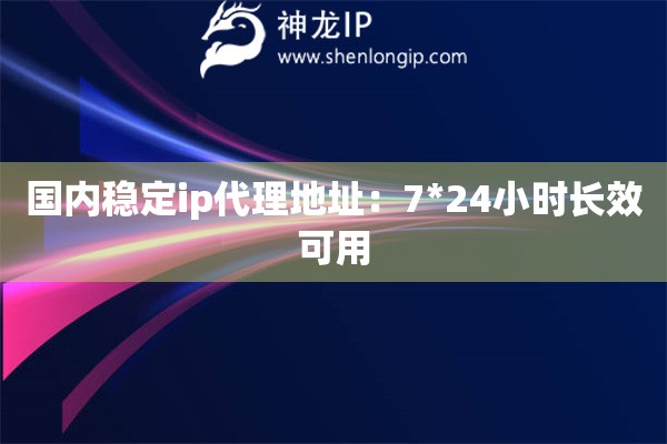 國內(nèi)穩(wěn)定ip代理地址：7*24小時長效可用