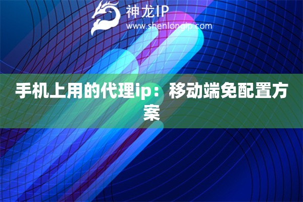 手機(jī)上用的代理ip：移動(dòng)端免配置方案