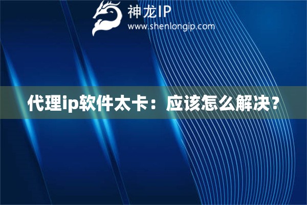 代理ip軟件太卡：應(yīng)該怎么解決？