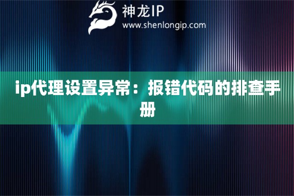 ip代理設(shè)置異常：報(bào)錯(cuò)代碼的排查手冊(cè)