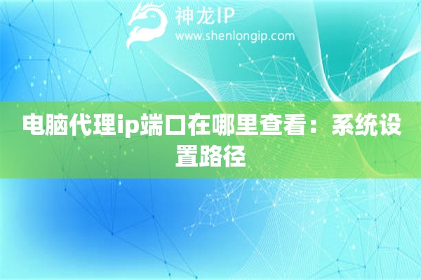 電腦代理ip端口在哪里查看：系統(tǒng)設(shè)置路徑