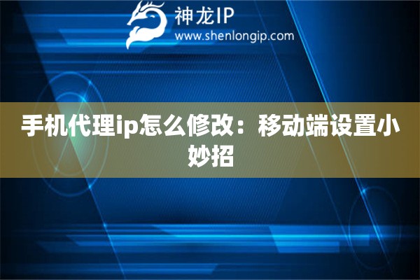 手機(jī)代理ip怎么修改：移動(dòng)端設(shè)置小妙招