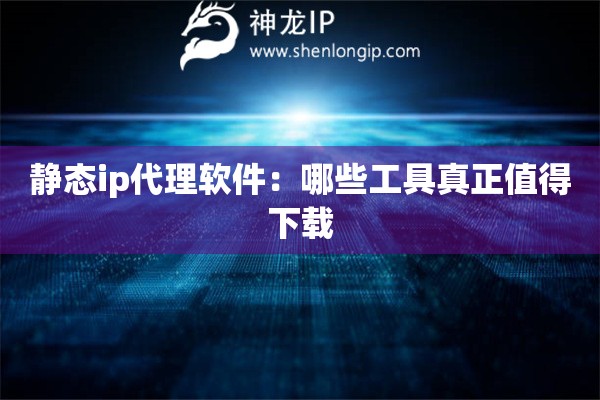 靜態(tài)ip代理軟件：哪些工具真正值得下載