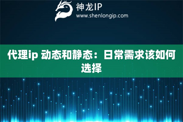 代理ip 動(dòng)態(tài)和靜態(tài)：日常需求該如何選擇