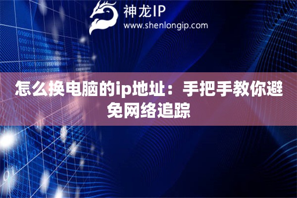 怎么換電腦的ip地址：手把手教你避免網(wǎng)絡(luò)追蹤