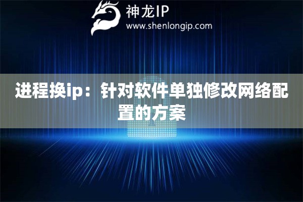 進程換ip：針對軟件單獨修改網(wǎng)絡(luò)配置的方案