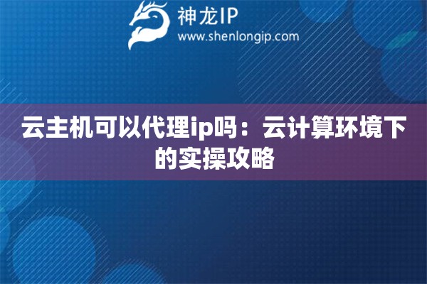 云主機可以代理ip嗎：云計算環(huán)境下的實操攻略