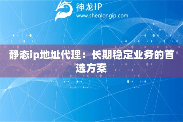 靜態(tài)ip地址代理：長期穩(wěn)定業(yè)務的首選方案