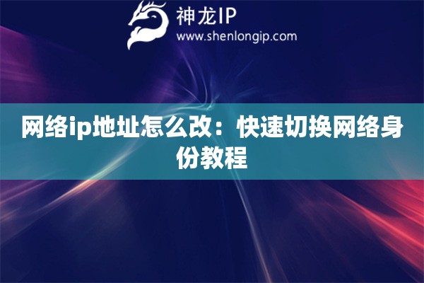 網(wǎng)絡(luò)ip地址怎么改：快速切換網(wǎng)絡(luò)身份教程