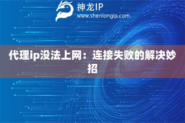 代理ip沒(méi)法上網(wǎng)：連接失敗的解決妙招