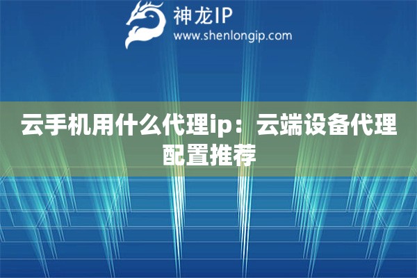 云手機(jī)用什么代理ip：云端設(shè)備代理配置推薦