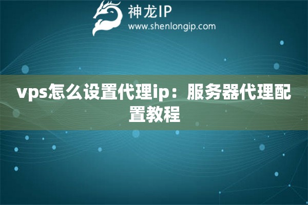 vps怎么設(shè)置代理ip：服務(wù)器代理配置教程