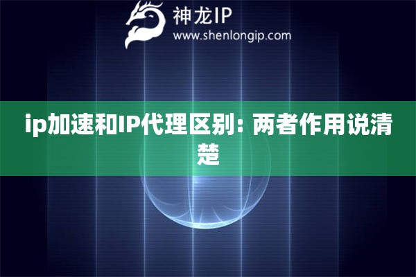 ip加速和IP代理區(qū)別: 兩者作用說(shuō)清楚