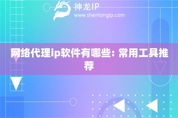 網(wǎng)絡(luò)代理ip軟件有哪些: 常用工具推薦