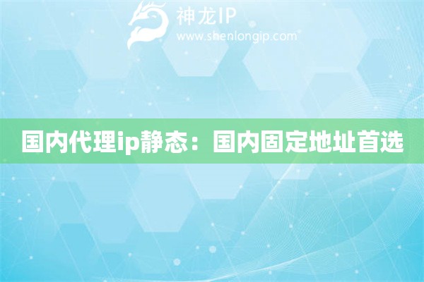 國(guó)內(nèi)代理ip靜態(tài)：國(guó)內(nèi)固定地址首選