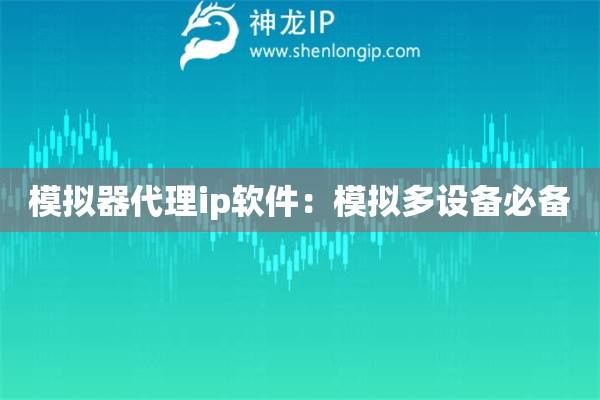 模擬器代理ip軟件：模擬多設(shè)備必備