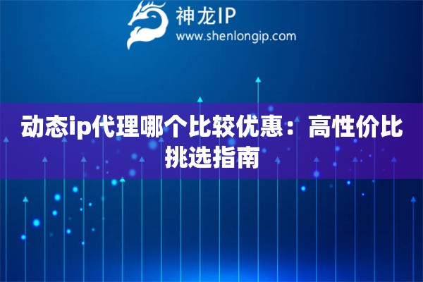動(dòng)態(tài)ip代理哪個(gè)比較優(yōu)惠：高性價(jià)比挑選指南