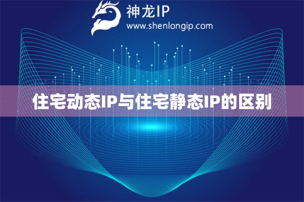 住宅動態(tài)IP與住宅靜態(tài)IP的區(qū)別