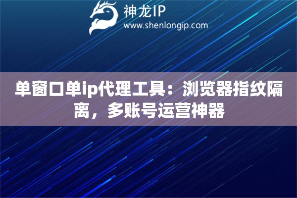 單窗口單ip代理工具：瀏覽器指紋隔離，多賬號運(yùn)營神器