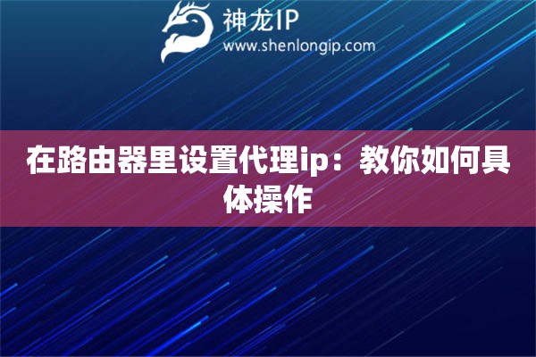 在路由器里設(shè)置代理ip：教你如何具體操作
