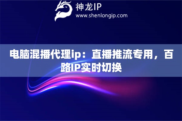 電腦混播代理ip：直播推流專用，百路IP實(shí)時(shí)切換