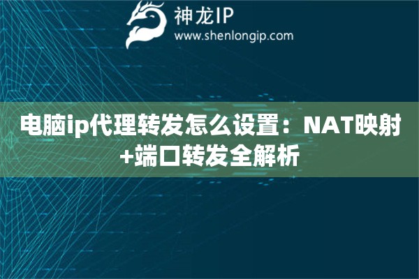 電腦ip代理轉(zhuǎn)發(fā)怎么設(shè)置：NAT映射+端口轉(zhuǎn)發(fā)全解析
