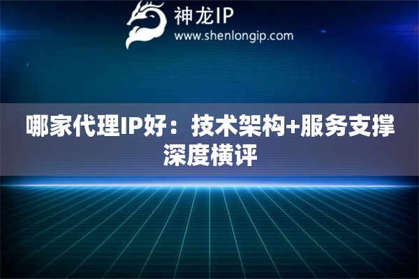 哪家代理IP好：技術(shù)架構(gòu)+服務(wù)支撐深度橫評(píng)
