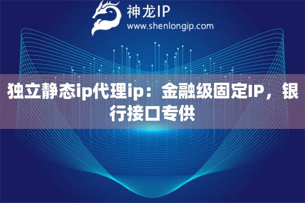 獨(dú)立靜態(tài)ip代理ip：金融級(jí)固定IP，銀行接口專供