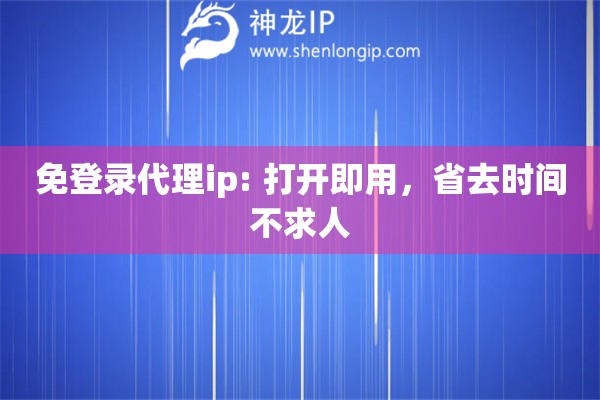 免登錄代理ip: 打開(kāi)即用，省去時(shí)間不求人