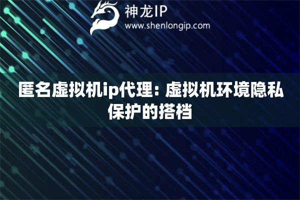 匿名虛擬機(jī)ip代理: 虛擬機(jī)環(huán)境隱私保護(hù)的搭檔