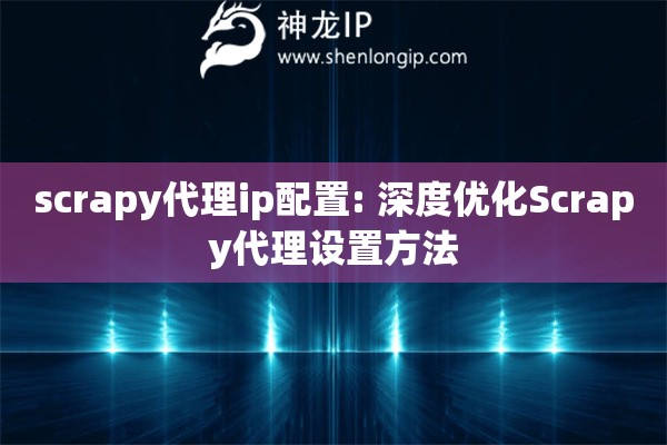 scrapy代理ip配置: 深度優(yōu)化Scrapy代理設(shè)置方法