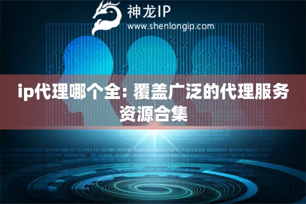 ip代理哪個全: 覆蓋廣泛的代理服務(wù)資源合集