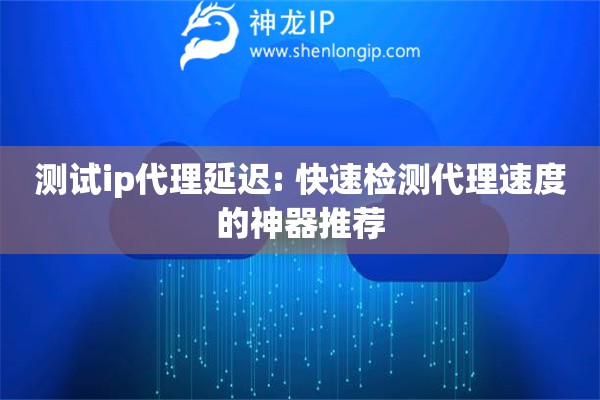 測(cè)試ip代理延遲: 快速檢測(cè)代理速度的神器推薦