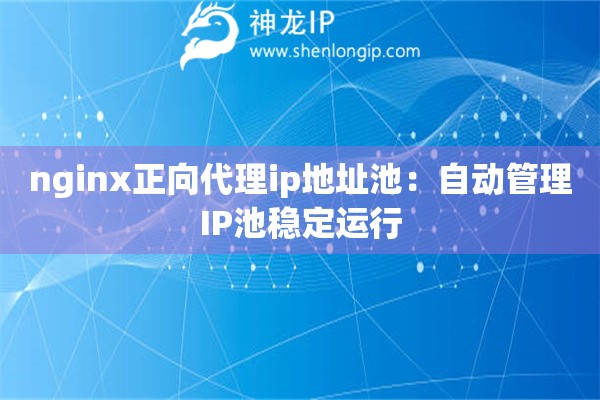 nginx正向代理ip地址池：自動(dòng)管理IP池穩(wěn)定運(yùn)行