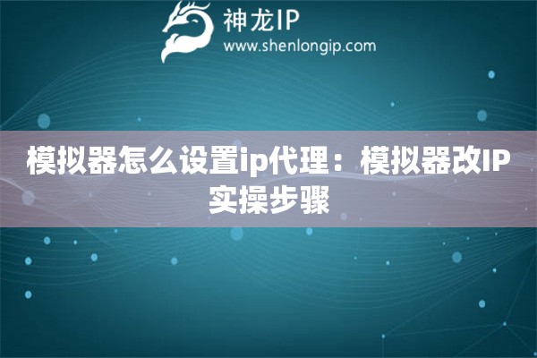 模擬器怎么設置ip代理：模擬器改IP實操步驟