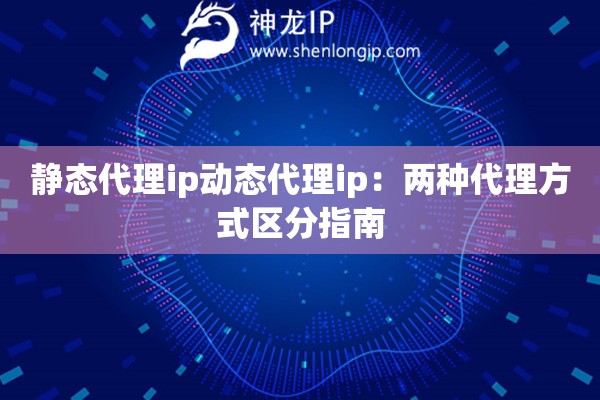 靜態(tài)代理ip動態(tài)代理ip：兩種代理方式區(qū)分指南