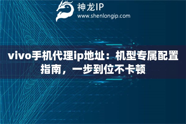 vivo手機代理ip地址：機型專屬配置指南，一步到位不卡頓