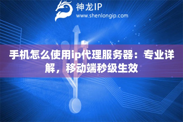 手機怎么使用ip代理服務器：專業(yè)詳解，移動端秒級生效