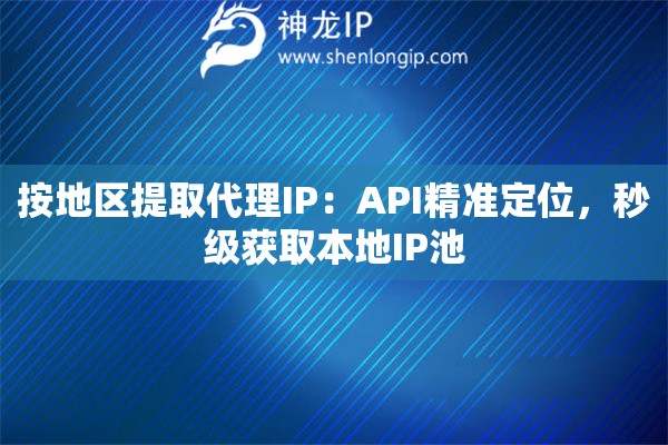 按地區(qū)提取代理IP：API精準(zhǔn)定位，秒級獲取本地IP池