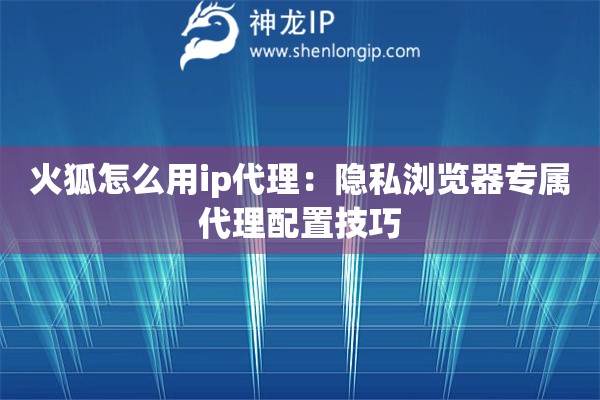 火狐怎么用ip代理：隱私瀏覽器專屬代理配置技巧