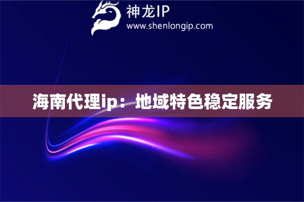 海南代理ip：地域特色穩(wěn)定服務(wù)