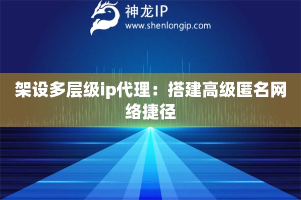 架設多層級ip代理：搭建高級匿名網絡捷徑