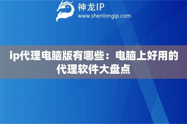 ip代理電腦版有哪些：電腦上好用的代理軟件大盤點(diǎn)