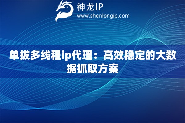 單拔多線程ip代理：高效穩(wěn)定的大數(shù)據(jù)抓取方案
