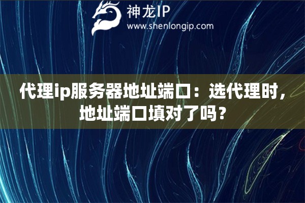 代理ip服務(wù)器地址端口：選代理時，地址端口填對了嗎？