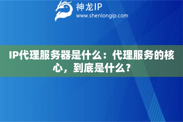 IP代理服務(wù)器是什么：代理服務(wù)的核心，到底是什么？