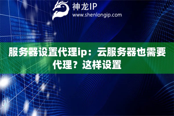 服務(wù)器設(shè)置代理ip：云服務(wù)器也需要代理？這樣設(shè)置
